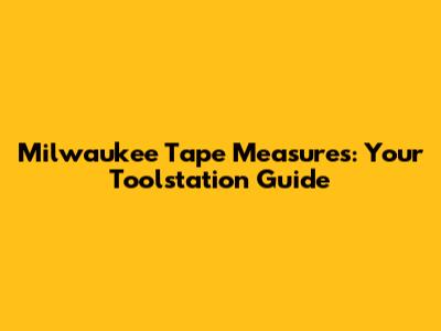 Milwaukee Tape Measures: Your Toolstation Guide