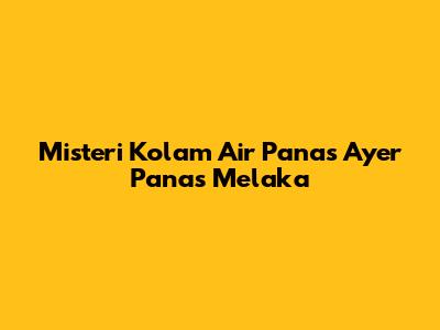 Misteri Kolam Air Panas Ayer Panas Melaka