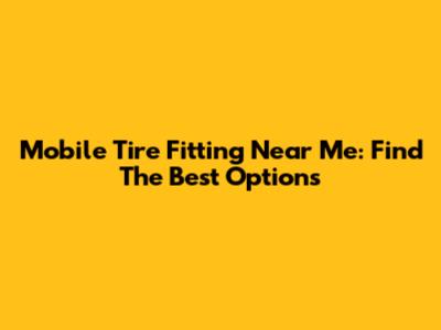 Mobile Tire Fitting Near Me: Find The Best Options