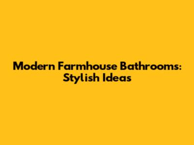 Modern Farmhouse Bathrooms: Stylish Ideas