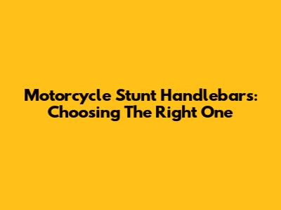 Motorcycle Stunt Handlebars: Choosing The Right One