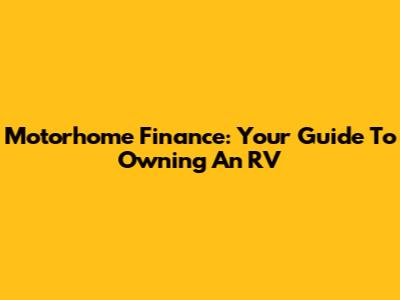 Motorhome Finance: Your Guide To Owning An RV