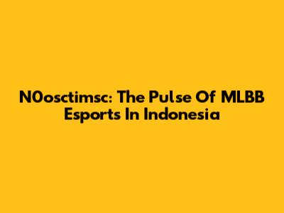 N0osctimsc: The Pulse Of MLBB Esports In Indonesia