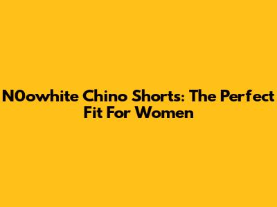 N0owhite Chino Shorts: The Perfect Fit For Women