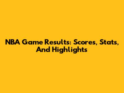 NBA Game Results: Scores, Stats, And Highlights