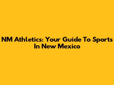 NM Athletics: Your Guide To Sports In New Mexico