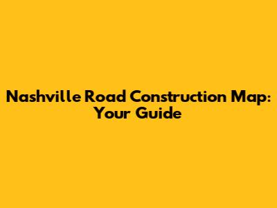 Nashville Road Construction Map: Your Guide