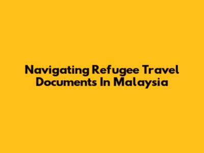 Navigating Refugee Travel Documents In Malaysia