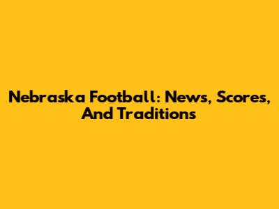 Nebraska Football: News, Scores, And Traditions