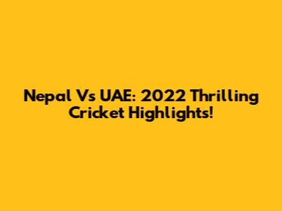 Nepal Vs UAE: 2022 Thrilling Cricket Highlights!