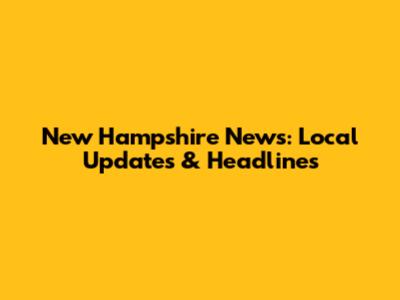 New Hampshire News: Local Updates & Headlines
