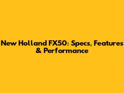 New Holland FX50: Specs, Features & Performance