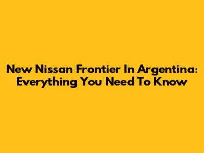 New Nissan Frontier In Argentina: Everything You Need To Know