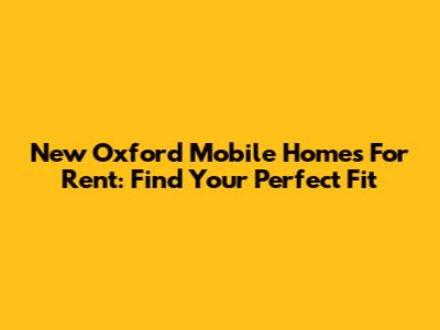 New Oxford Mobile Homes For Rent: Find Your Perfect Fit