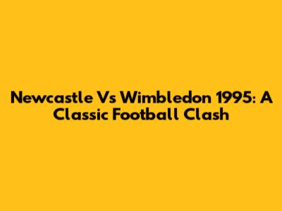 Newcastle Vs Wimbledon 1995: A Classic Football Clash