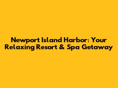 Newport Island Harbor: Your Relaxing Resort & Spa Getaway