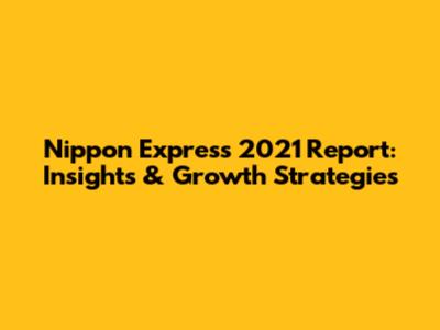 Nippon Express 2021 Report: Insights & Growth Strategies