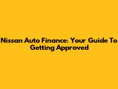 Nissan Auto Finance: Your Guide To Getting Approved