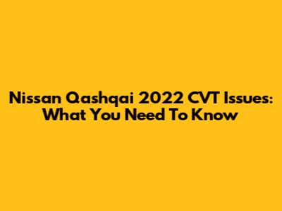 Nissan Qashqai 2022 CVT Issues: What You Need To Know