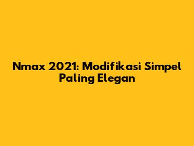 Nmax 2021: Modifikasi Simpel Paling Elegan