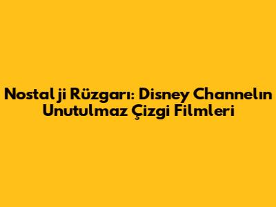 Nostalji Rüzgarı: Disney Channel'ın Unutulmaz Çizgi Filmleri