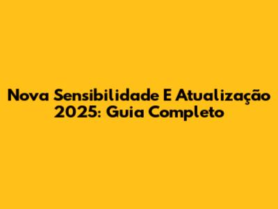 Nova Sensibilidade E Atualização 2025: Guia Completo