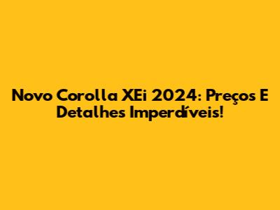 Novo Corolla XEi 2024: Preços E Detalhes Imperdíveis!