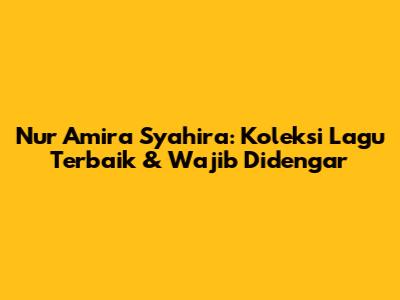 Nur Amira Syahira: Koleksi Lagu Terbaik & Wajib Didengar