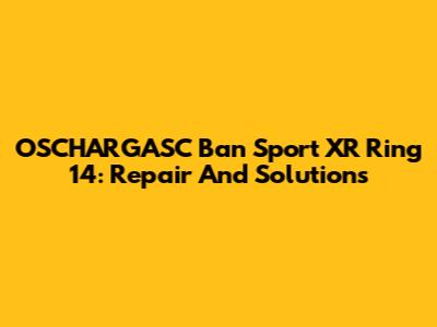 OSCHARGASC Ban Sport XR Ring 14: Repair And Solutions