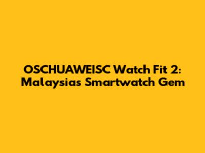 OSCHUAWEISC Watch Fit 2: Malaysia's Smartwatch Gem