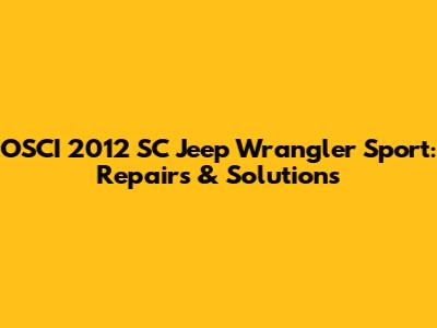 OSCI 2012 SC Jeep Wrangler Sport: Repairs & Solutions
