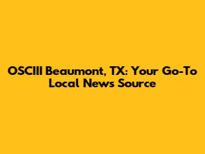 OSCIII Beaumont, TX: Your Go-To Local News Source