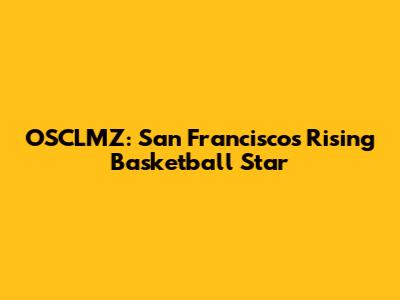 OSCLMZ: San Francisco's Rising Basketball Star