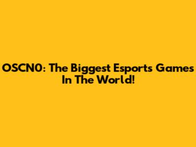 OSCN0: The Biggest Esports Games In The World!