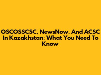 OSCOSSCSC, NewsNow, And ACSC In Kazakhstan: What You Need To Know