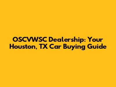 OSCVWSC Dealership: Your Houston, TX Car Buying Guide