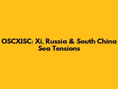 OSCXISC: Xi, Russia & South China Sea Tensions