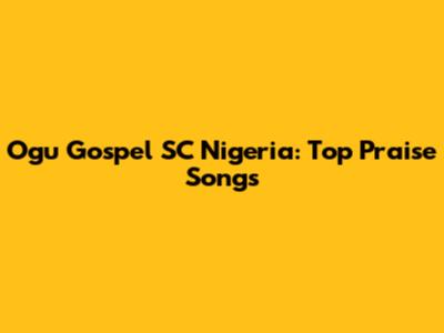 Ogu Gospel SC Nigeria: Top Praise Songs