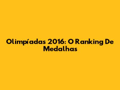 Olimpíadas 2016: O Ranking De Medalhas