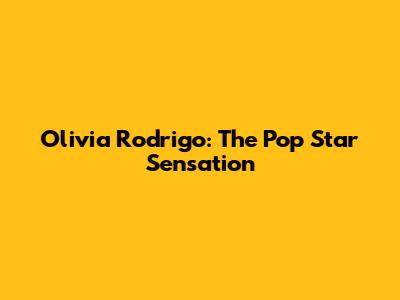 Olivia Rodrigo: The Pop Star Sensation
