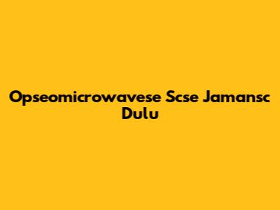 Opseomicrowavese Scse Jamansc Dulu