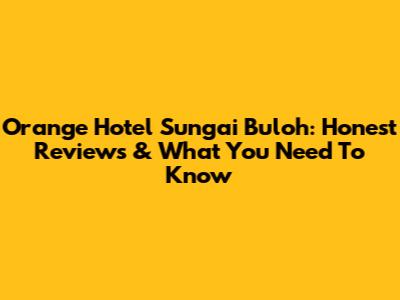 Orange Hotel Sungai Buloh: Honest Reviews & What You Need To Know