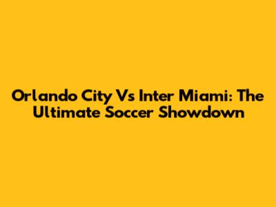 Orlando City Vs Inter Miami: The Ultimate Soccer Showdown
