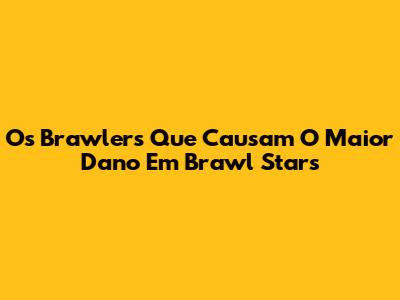 Os Brawlers Que Causam O Maior Dano Em Brawl Stars