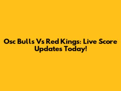 Osc Bulls Vs Red Kings: Live Score Updates Today!