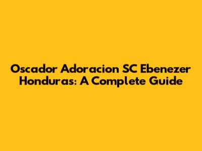 Oscador Adoracion SC Ebenezer Honduras: A Complete Guide