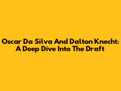 Oscar Da Silva And Dalton Knecht: A Deep Dive Into The Draft