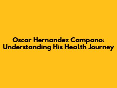 Oscar Hernandez Campano: Understanding His Health Journey