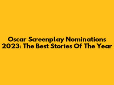 Oscar Screenplay Nominations 2023: The Best Stories Of The Year