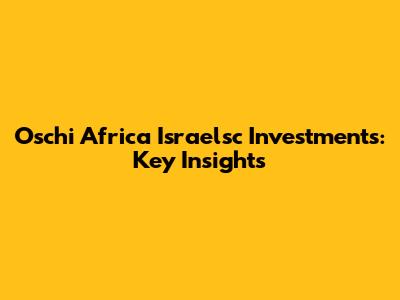 Oschi Africa Israelsc Investments: Key Insights